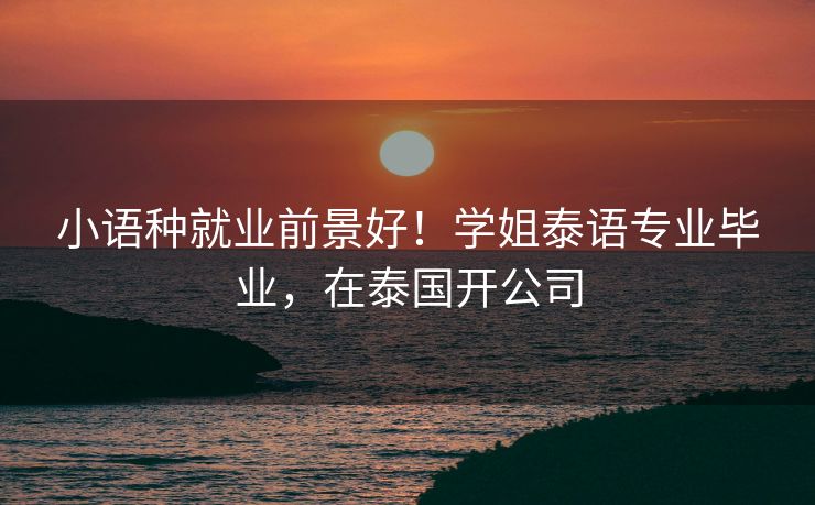 小语种就业前景好！学姐泰语专业毕业，在泰国开公司