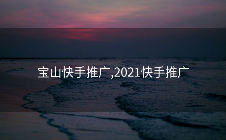 宝山快手推广,2021快手推广