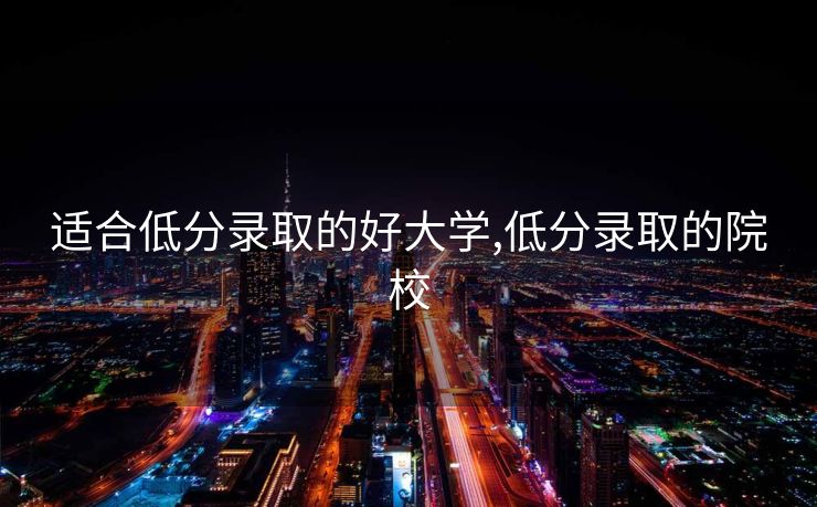 适合低分录取的好大学,低分录取的院校