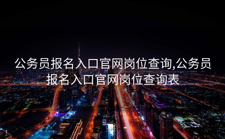 公务员报名入口官网岗位查询,公务员报名入口官网岗位查询表