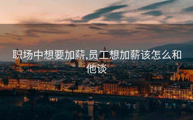 职场中想要加薪,员工想加薪该怎么和他谈