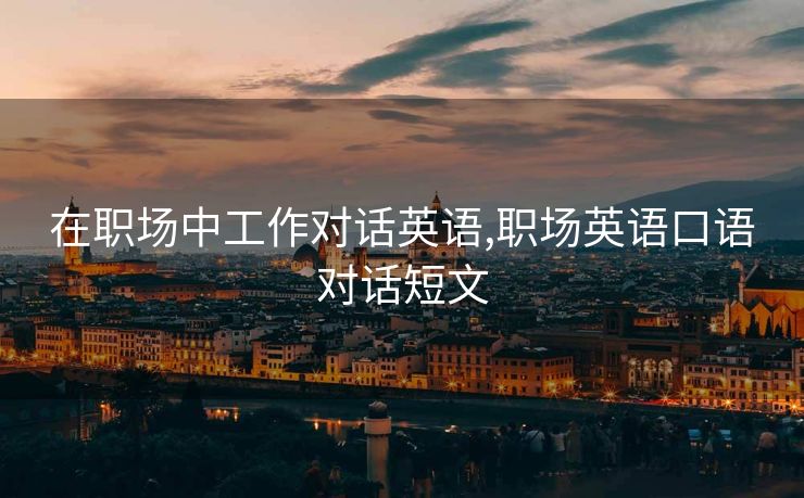 在职场中工作对话英语,职场英语口语对话短文