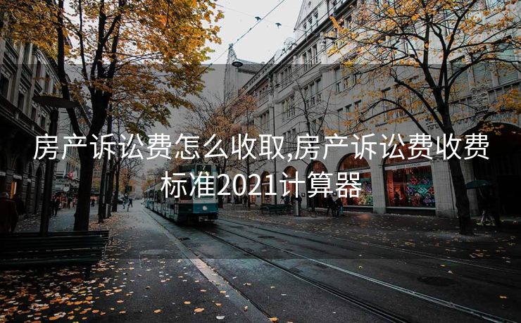 房产诉讼费怎么收取,房产诉讼费收费标准2021计算器