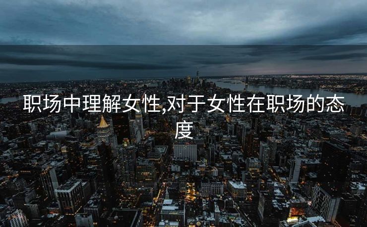 职场中理解女性,对于女性在职场的态度