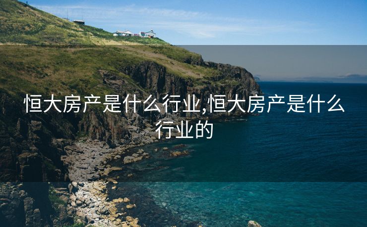 恒大房产是什么行业,恒大房产是什么行业的