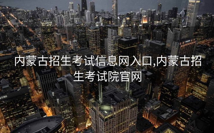 内蒙古招生考试信息网入口,内蒙古招生考试院官网