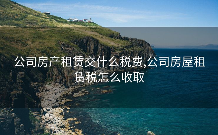 公司房产租赁交什么税费,公司房屋租赁税怎么收取 公司房产租赁交什么税费,公司房屋租赁税怎么收取