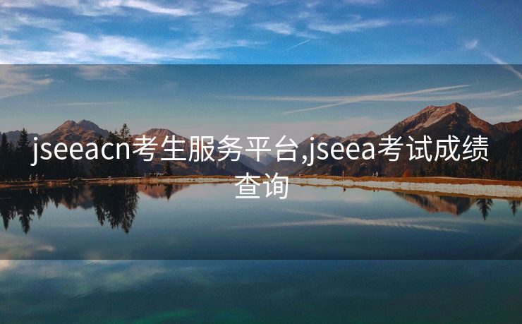 jseeacn考生服务平台,jseea考试成绩查询