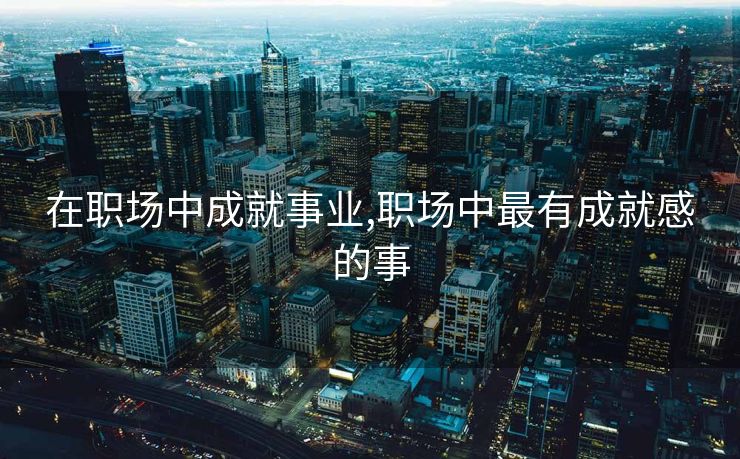 在职场中成就事业,职场中最有成就感的事