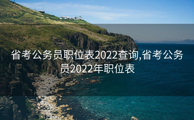 省考公务员职位表2022查询,省考公务员2022年职位表
