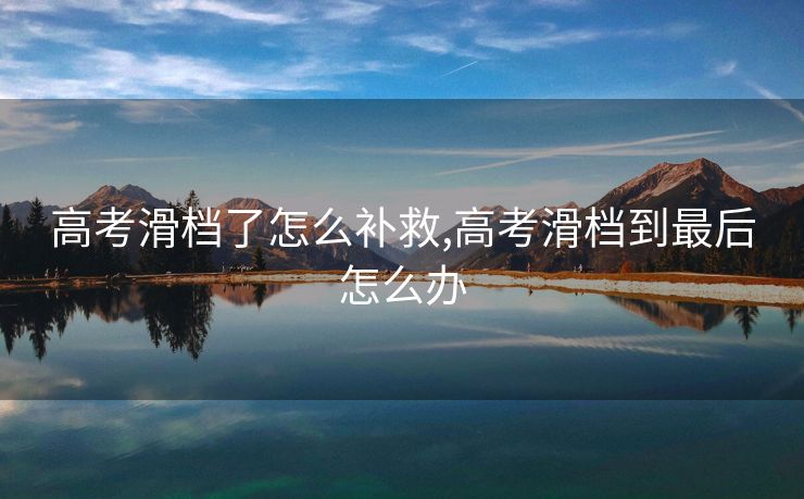 高考滑档了怎么补救,高考滑档到最后怎么办 高考滑档了怎么补救,高考滑档到最后怎么办