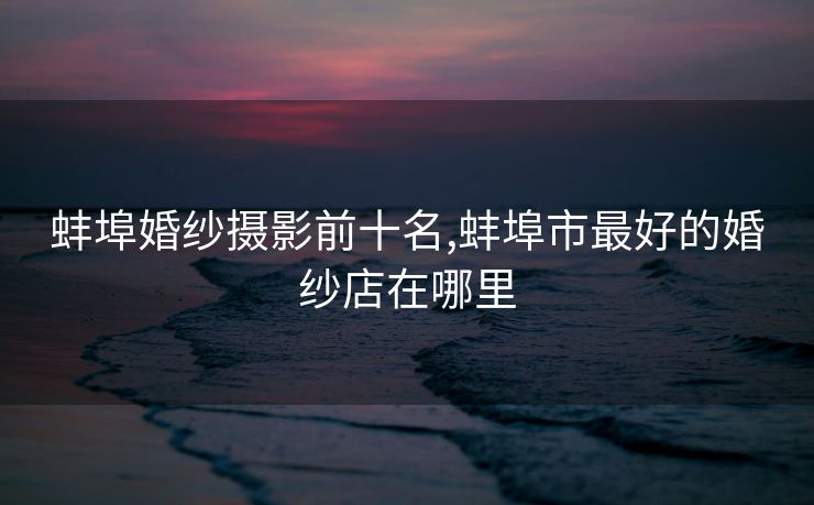 蚌埠婚纱摄影前十名,蚌埠市最好的婚纱店在哪里