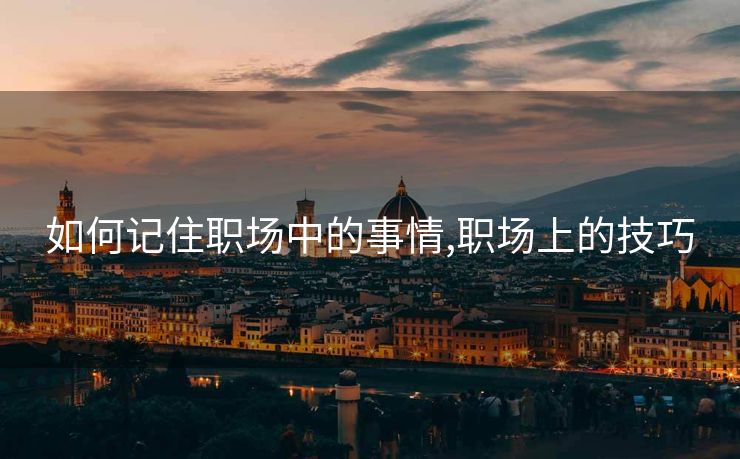如何记住职场中的事情,职场上的技巧 如何记住职场中的事情,职场上的技巧