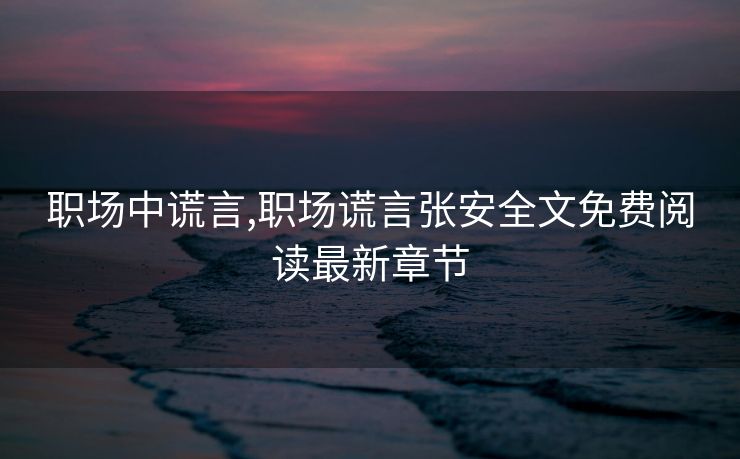 职场中谎言,职场谎言张安全文免费阅读最新章节