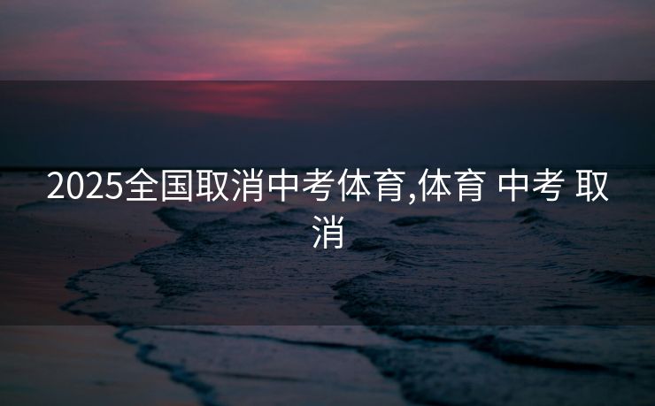 2025全国取消中考体育,体育 中考 取消