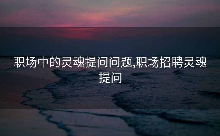 职场中的灵魂提问问题,职场招聘灵魂提问