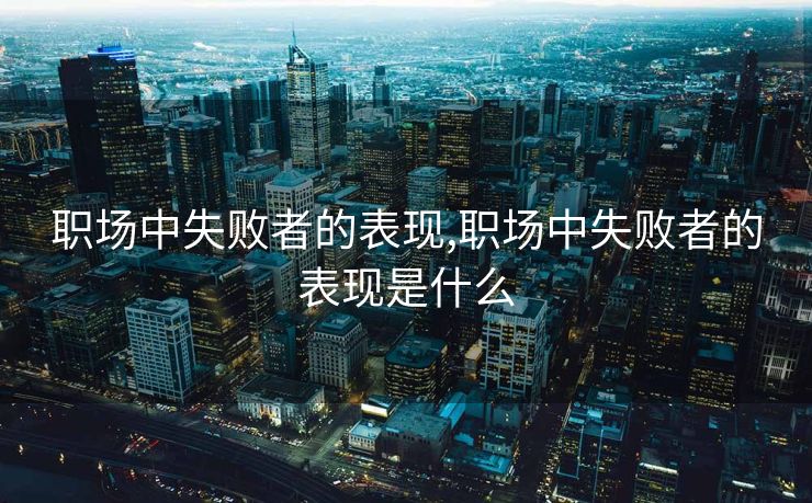 职场中失败者的表现,职场中失败者的表现是什么 职场中失败者的表现,职场中失败者的表现是什么