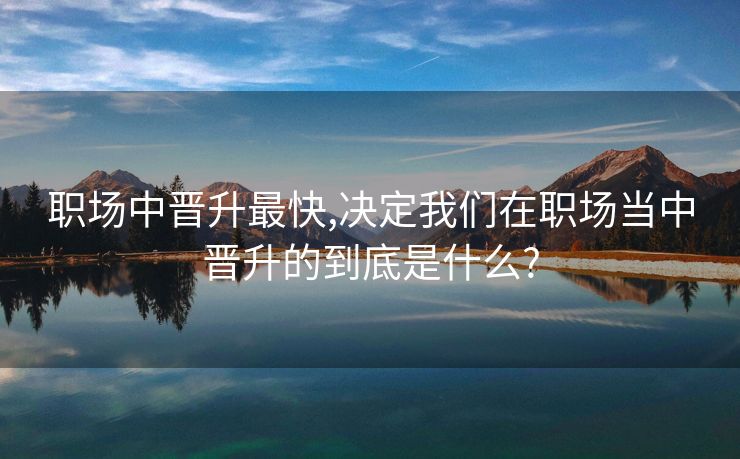 职场中晋升最快,决定我们在职场当中晋升的到底是什么?