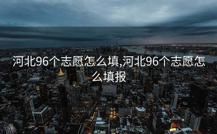 河北96个志愿怎么填,河北96个志愿怎么填报