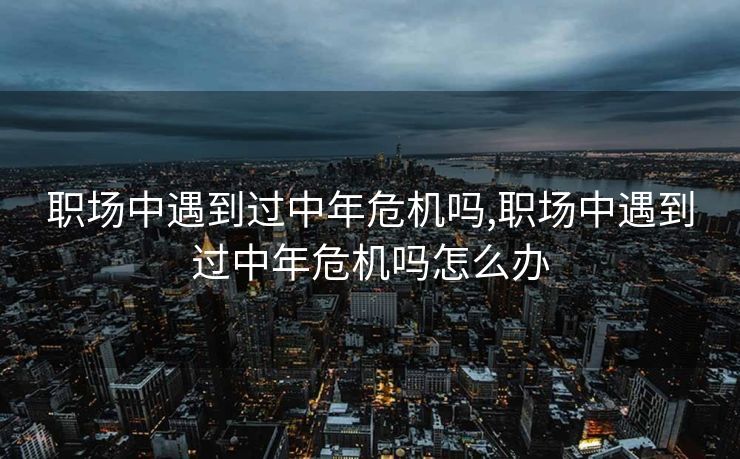 职场中遇到过中年危机吗,职场中遇到过中年危机吗怎么办 职场中遇到过中年危机吗,职场中遇到过中年危机吗怎么办
