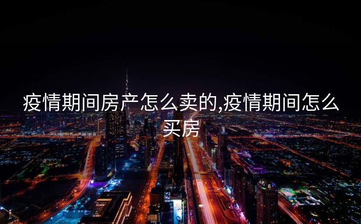 疫情期间房产怎么卖的,疫情期间怎么买房