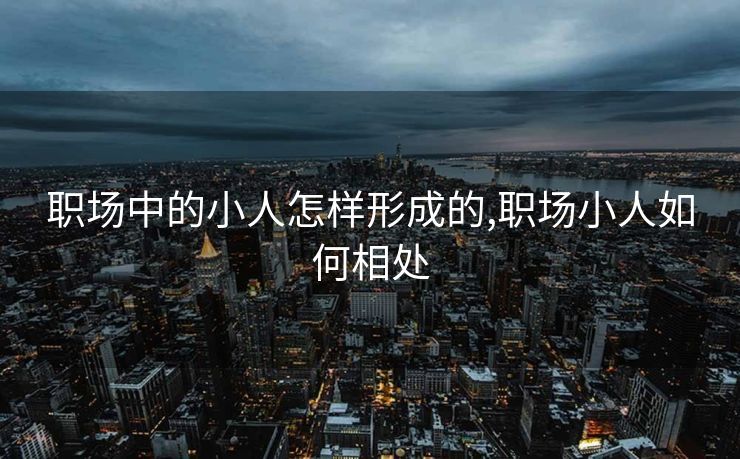 职场中的小人怎样形成的,职场小人如何相处