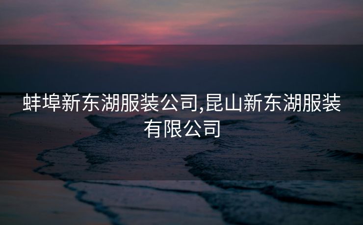 蚌埠新东湖服装公司,昆山新东湖服装有限公司