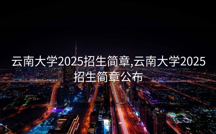 云南大学2025招生简章,云南大学2025招生简章公布