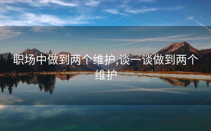 职场中做到两个维护,谈一谈做到两个维护