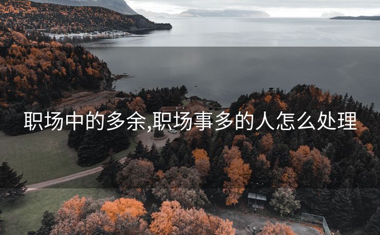 职场中的多余,职场事多的人怎么处理