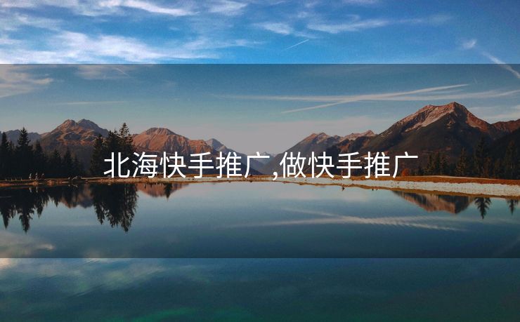 北海快手推广,做快手推广