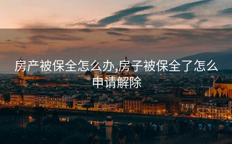 房产被保全怎么办,房子被保全了怎么申请解除