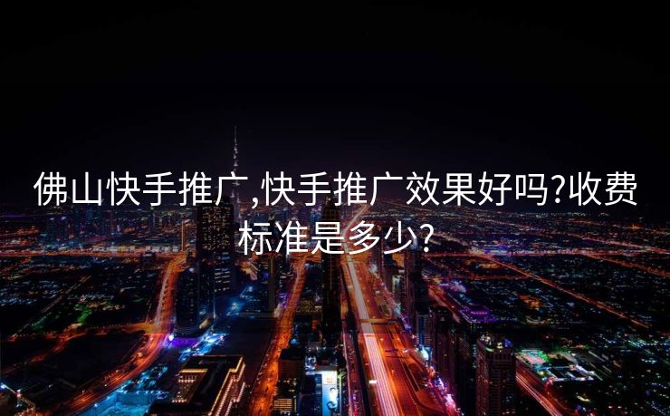 佛山快手推广,快手推广效果好吗?收费标准是多少?