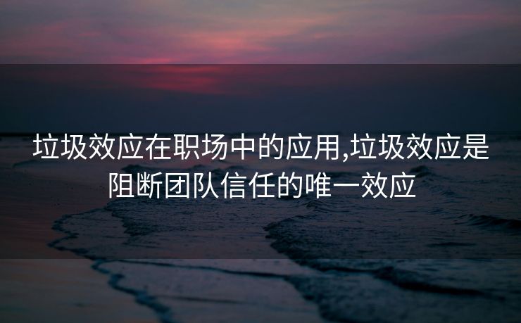 垃圾效应在职场中的应用,垃圾效应是阻断团队信任的唯一效应
