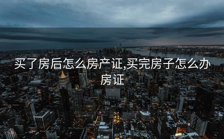 买了房后怎么房产证,买完房子怎么办房证