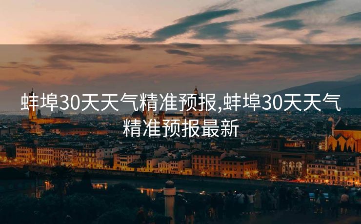 蚌埠30天天气精准预报,蚌埠30天天气精准预报最新