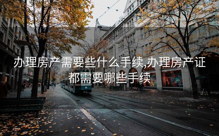 办理房产需要些什么手续,办理房产证都需要哪些手续