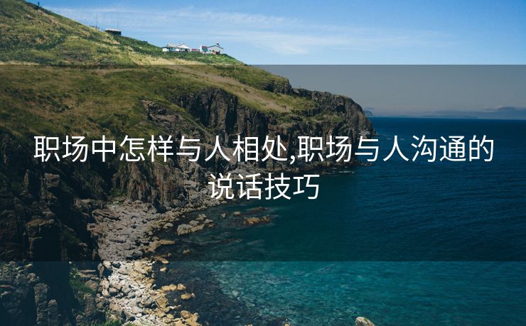 职场中怎样与人相处,职场与人沟通的说话技巧
