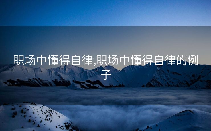 职场中懂得自律,职场中懂得自律的例子