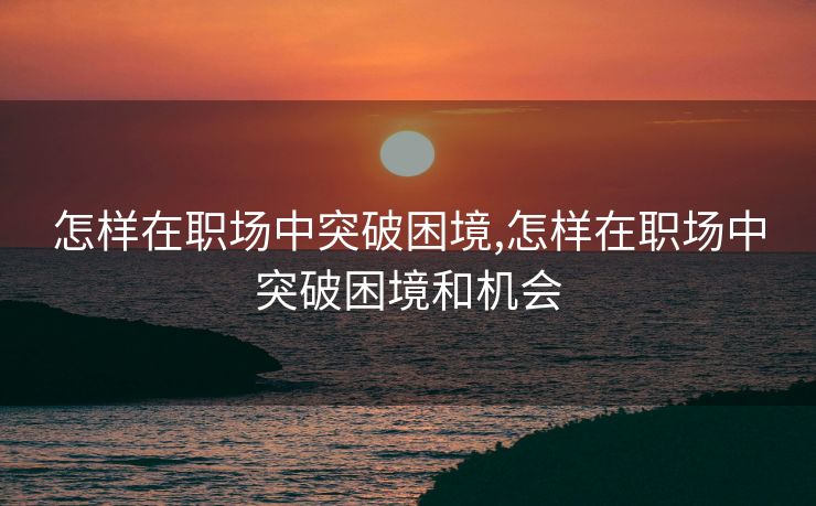 怎样在职场中突破困境,怎样在职场中突破困境和机会