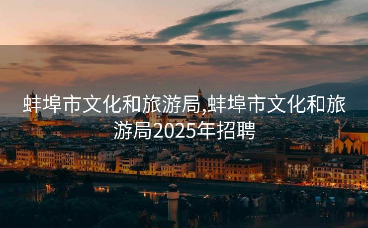 蚌埠市文化和旅游局,蚌埠市文化和旅游局2025年招聘