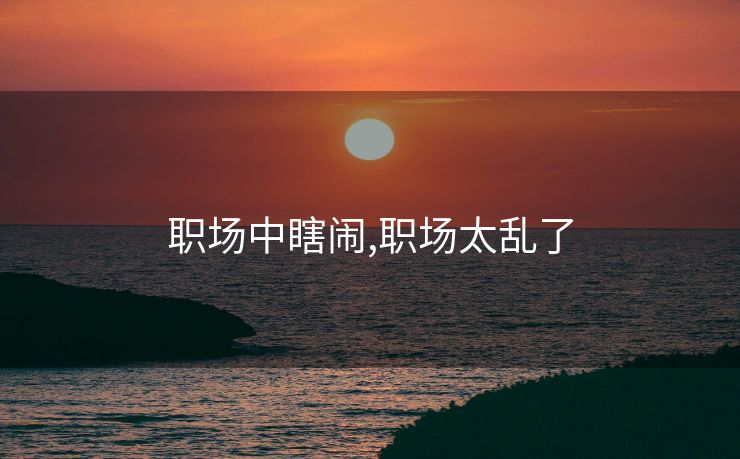 职场中瞎闹,职场太乱了