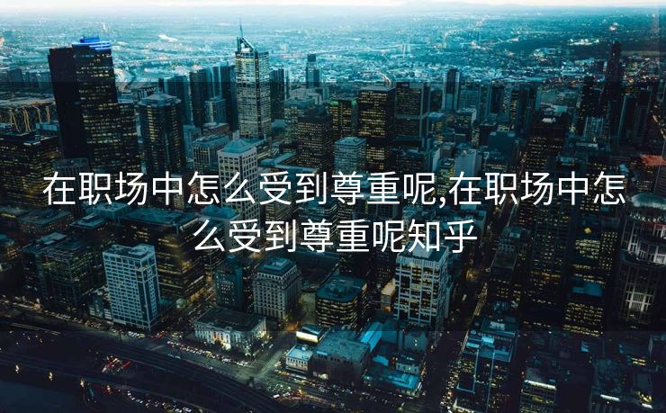 在职场中怎么受到尊重呢,在职场中怎么受到尊重呢知乎 在职场中怎么受到尊重呢,在职场中怎么受到尊重呢知乎