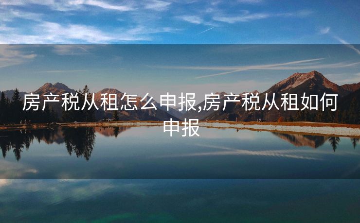 房产税从租怎么申报,房产税从租如何申报