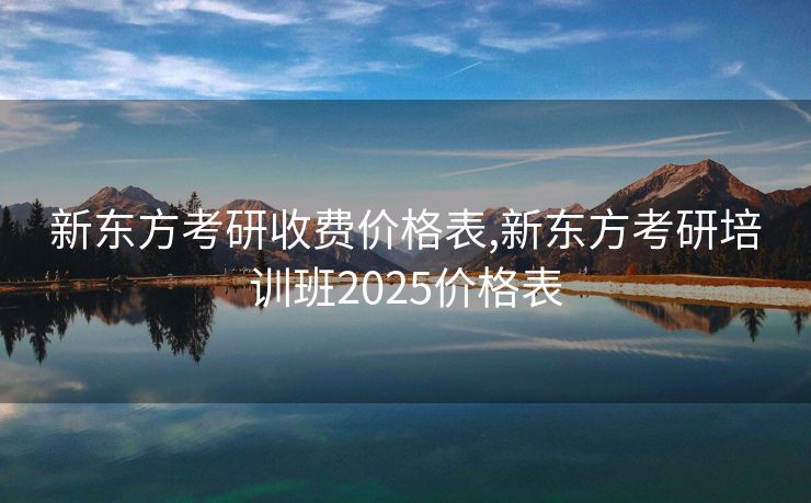 新东方考研收费价格表,新东方考研培训班2025价格表
