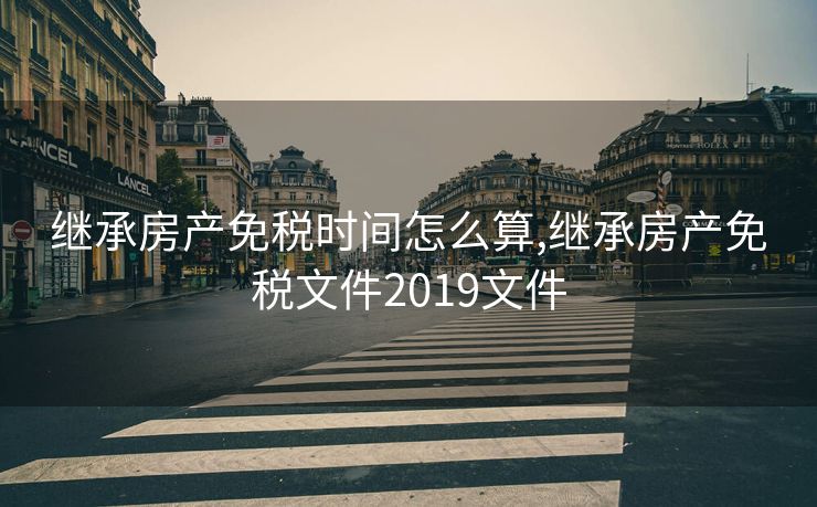 继承房产免税时间怎么算,继承房产免税文件2019文件
