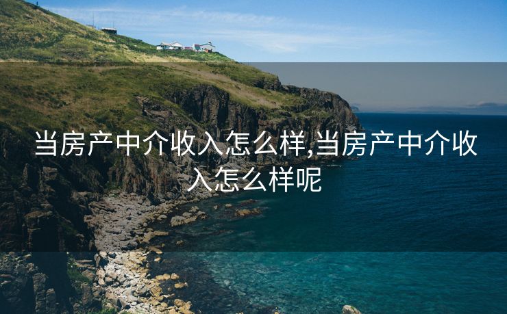 当房产中介收入怎么样,当房产中介收入怎么样呢