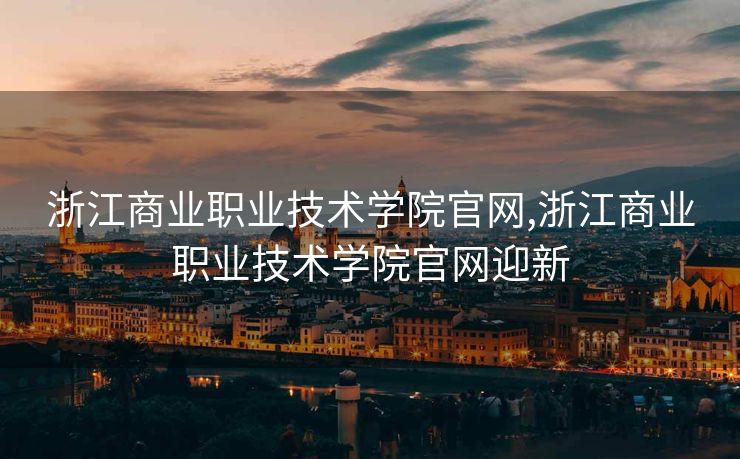 浙江商业职业技术学院官网,浙江商业职业技术学院官网迎新