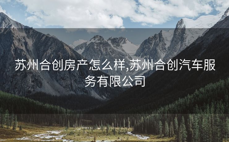 苏州合创房产怎么样,苏州合创汽车服务有限公司