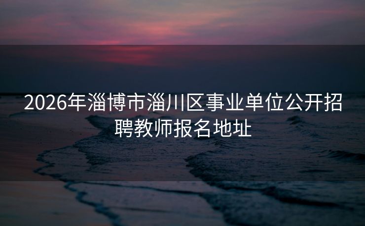 2026年淄博市淄川区事业单位公开招聘教师报名地址